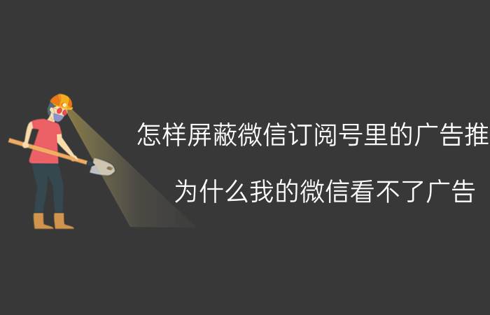 怎样屏蔽微信订阅号里的广告推送 为什么我的微信看不了广告？